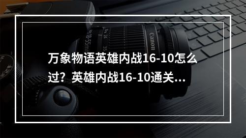 万象物语英雄内战16-10怎么过？英雄内战16-10通关攻略[视频][多图]