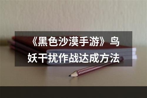 《黑色沙漠手游》鸟妖干扰作战达成方法