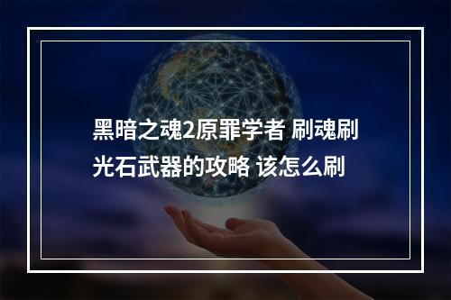 黑暗之魂2原罪学者 刷魂刷光石武器的攻略 该怎么刷