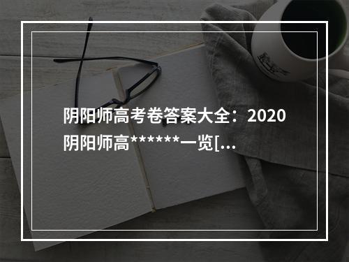 阴阳师高考卷答案大全：2020阴阳师高******一览[多图]