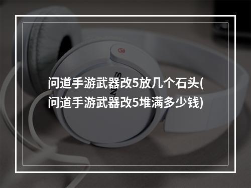 问道手游武器改5放几个石头(问道手游武器改5堆满多少钱)