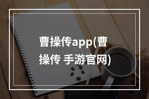 曹操传app(曹操传 手游官网)