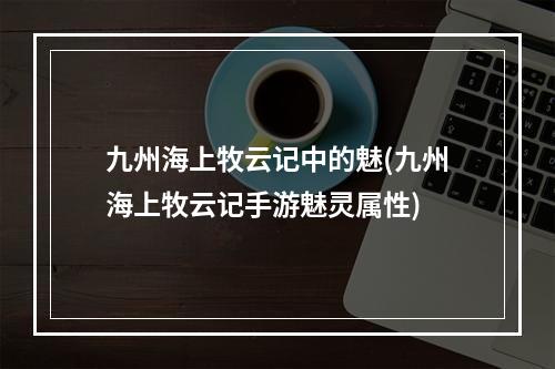 九州海上牧云记中的魅(九州海上牧云记手游魅灵属性)