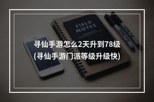 寻仙手游怎么2天升到78级(寻仙手游门派等级升级快)