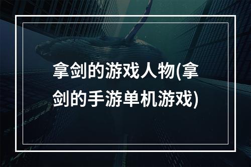 拿剑的游戏人物(拿剑的手游单机游戏)