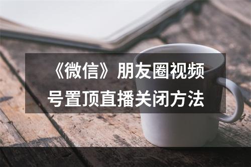 《微信》朋友圈视频号置顶直播关闭方法