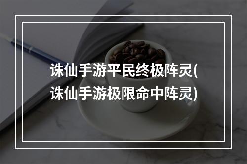 诛仙手游平民终极阵灵(诛仙手游极限命中阵灵)