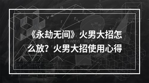 《永劫无间》火男大招怎么放？火男大招使用心得