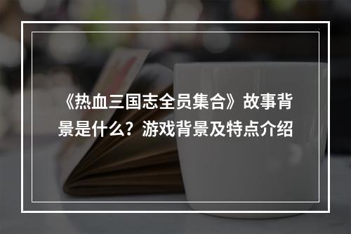 《热血三国志全员集合》故事背景是什么？游戏背景及特点介绍