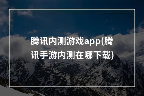 腾讯内测游戏app(腾讯手游内测在哪下载)