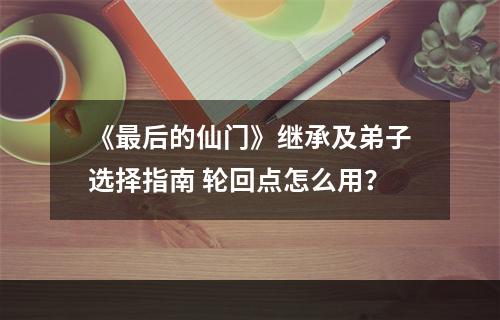 《最后的仙门》继承及弟子选择指南 轮回点怎么用？