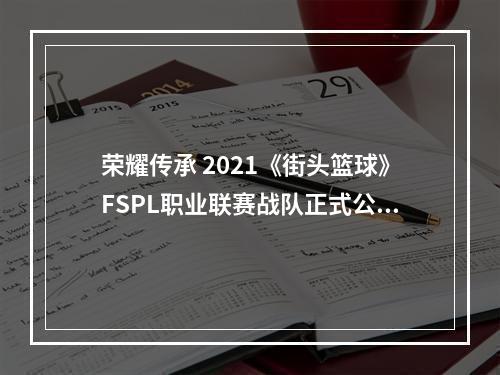 荣耀传承 2021《街头篮球》FSPL职业联赛战队正式公布