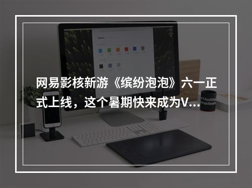 网易影核新游《缤纷泡泡》六一正式上线，这个暑期快来成为VR世界的魔法师