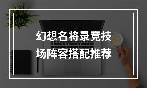 幻想名将录竞技场阵容搭配推荐