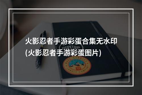 火影忍者手游彩蛋合集无水印(火影忍者手游彩蛋图片)