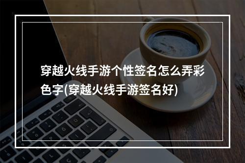 穿越火线手游个性签名怎么弄彩色字(穿越火线手游签名好)