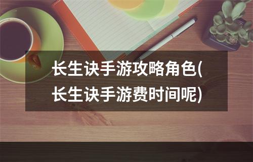 长生诀手游攻略角色(长生诀手游费时间呢)