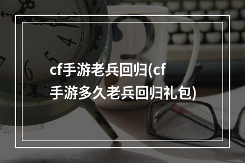 cf手游老兵回归(cf手游多久老兵回归礼包)