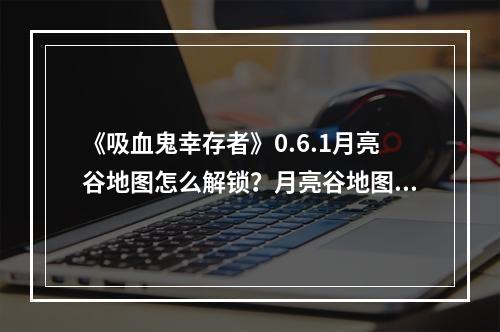 《吸血鬼幸存者》0.6.1月亮谷地图怎么解锁？月亮谷地图解锁方法介绍