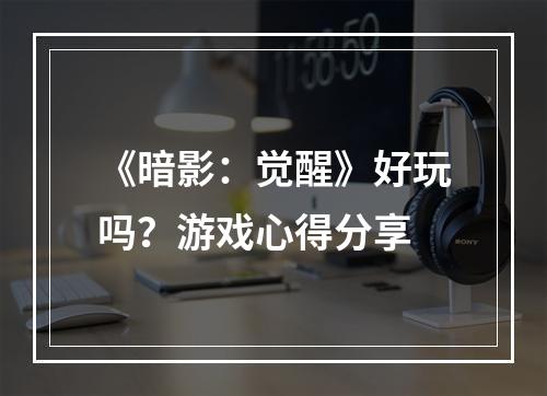 《暗影：觉醒》好玩吗？游戏心得分享