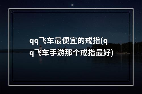 qq飞车最便宜的戒指(qq飞车手游那个戒指最好)