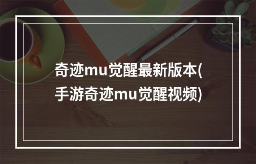 奇迹mu觉醒最新版本(手游奇迹mu觉醒视频)