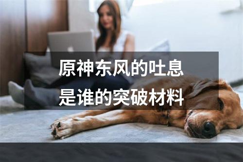 原神东风的吐息是谁的突破材料