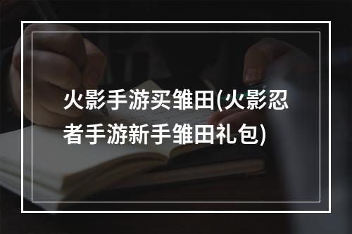 火影手游买雏田(火影忍者手游新手雏田礼包)