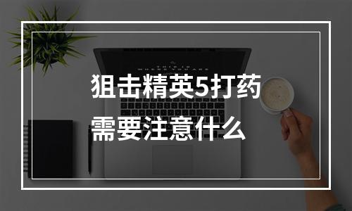 狙击精英5打药需要注意什么