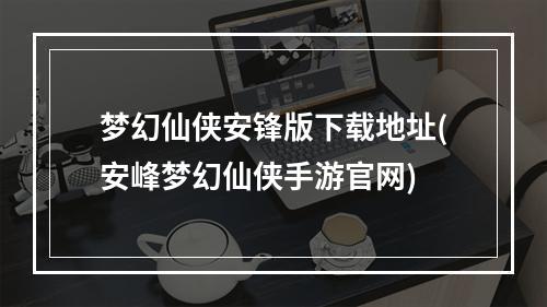 梦幻仙侠安锋版下载地址(安峰梦幻仙侠手游官网)