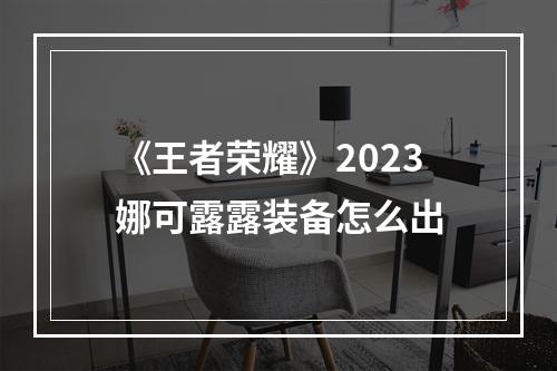 《王者荣耀》2023娜可露露装备怎么出