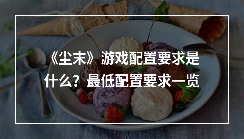 《尘末》游戏配置要求是什么？最低配置要求一览