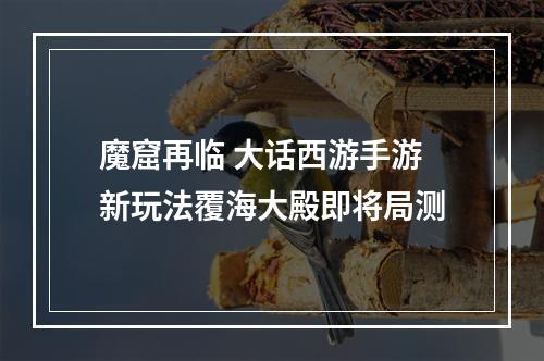 魔窟再临 大话西游手游新玩法覆海大殿即将局测