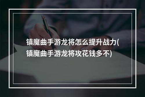 镇魔曲手游龙将怎么提升战力(镇魔曲手游龙将攻花钱多不)