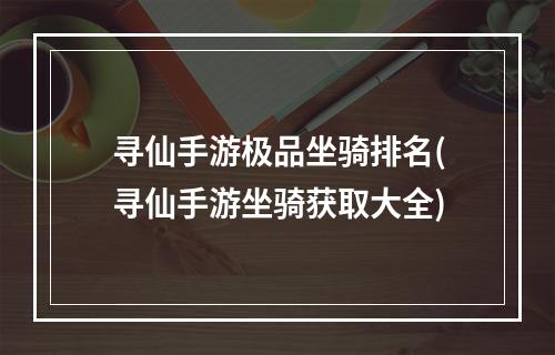 寻仙手游极品坐骑排名(寻仙手游坐骑获取大全)