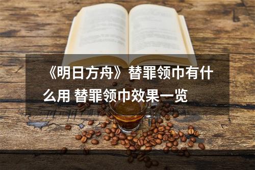 《明日方舟》替罪领巾有什么用 替罪领巾效果一览