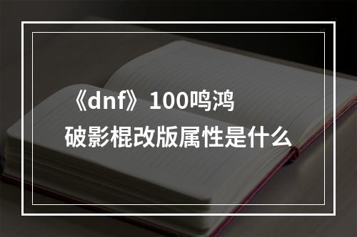 《dnf》100鸣鸿破影棍改版属性是什么