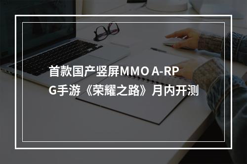 首款国产竖屏MMO A-RPG手游《荣耀之路》月内开测