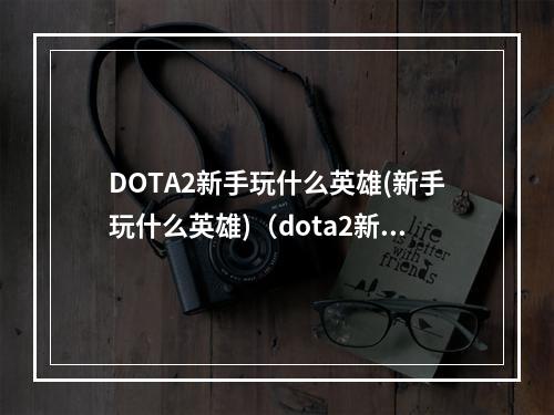 DOTA2新手玩什么英雄(新手玩什么英雄)（dota2新手玩啥）