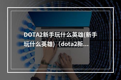 DOTA2新手玩什么英雄(新手玩什么英雄)（dota2新手玩啥）