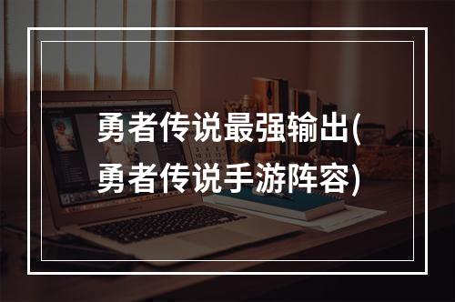 勇者传说最强输出(勇者传说手游阵容)