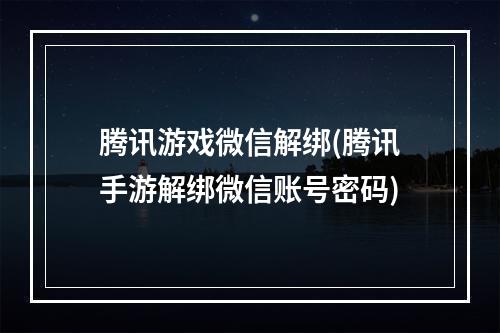 腾讯游戏微信解绑(腾讯手游解绑微信账号密码)