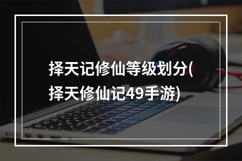 择天记修仙等级划分(择天修仙记49手游)