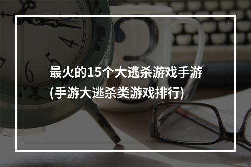 最火的15个大逃杀游戏手游(手游大逃杀类游戏排行)