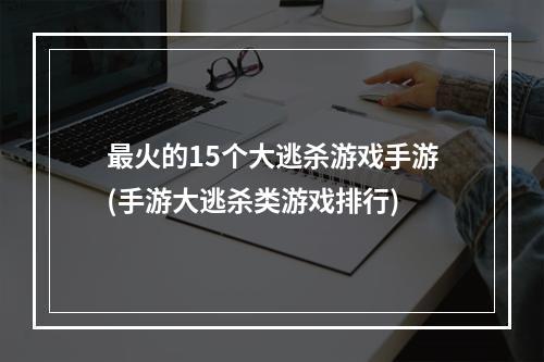 最火的15个大逃杀游戏手游(手游大逃杀类游戏排行)