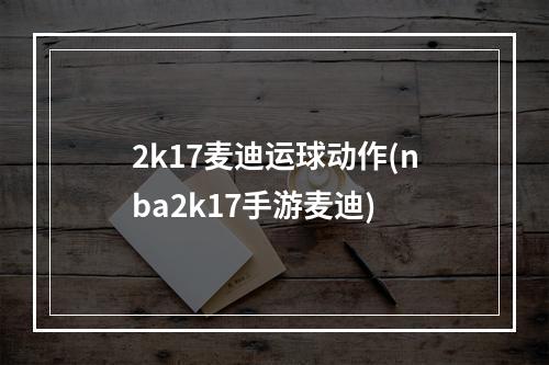 2k17麦迪运球动作(nba2k17手游麦迪)