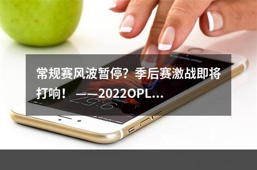 常规赛风波暂停？季后赛激战即将打响！ ——2022OPL春季·季后赛观赛指南