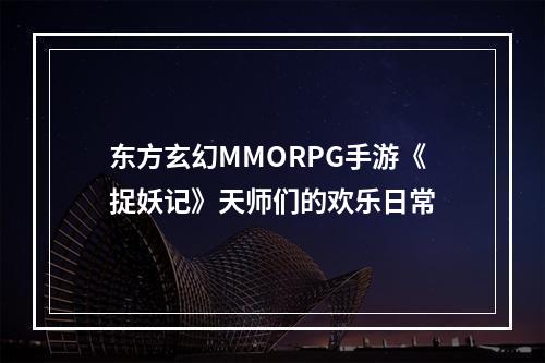 东方玄幻MMORPG手游《捉妖记》天师们的欢乐日常