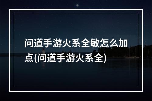 问道手游火系全敏怎么加点(问道手游火系全)