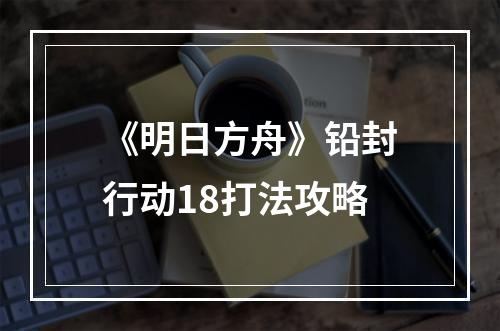 《明日方舟》铅封行动18打法攻略